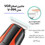 ماشین اصلاح موی سر و صورت وی جی ار مدل V-999، استفاده به صورت خشک و مرطوب، منبع انرژی باتری، تکنولوژی اصلاح به صورت تریمر، اندازه اصلاح 0.01 میلی‌متر، مدت زمان شارژ 180 دقیقه و مدت زمان استفاده پس از شارژ 90 دقیقه، به همراه برس تمیزکننده، کابل USB ، روغن